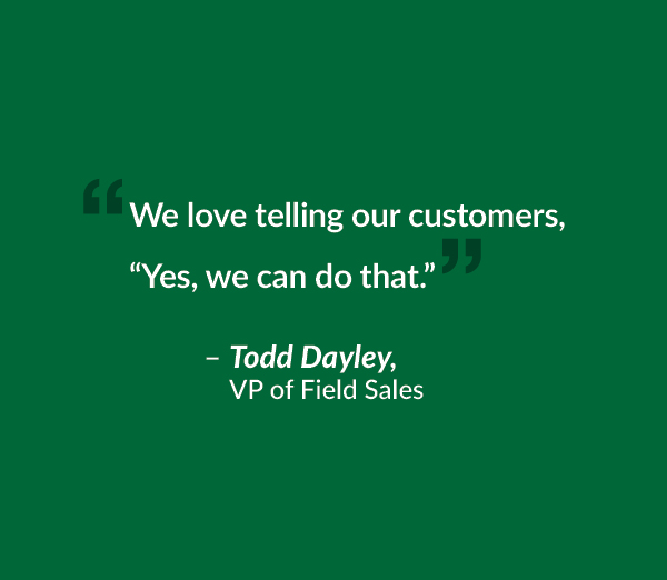 We love telling our customers, “Yes, we can do that.”