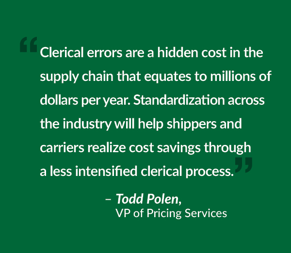 Clerical errors are a hidden cost in the supply chain that equates to millions of dollars per year. Standardization across the industry will help shippers and carriers realize cost savings through a less intensified clerical process.